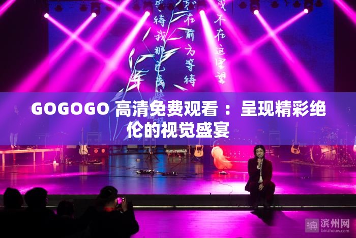 GOGOGO 高清免费观看 ：呈现精彩绝伦的视觉盛宴