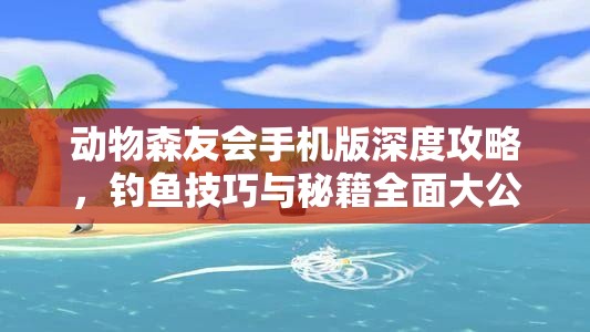 动物森友会手机版深度攻略，钓鱼技巧与秘籍全面大公开