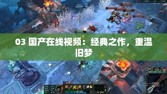 03 国产在线视频：经典之作，重温旧梦