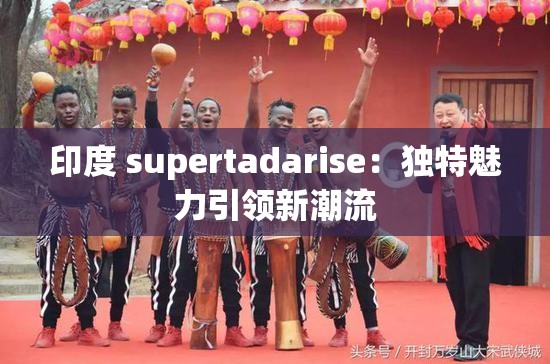 印度 supertadarise：独特魅力引领新潮流