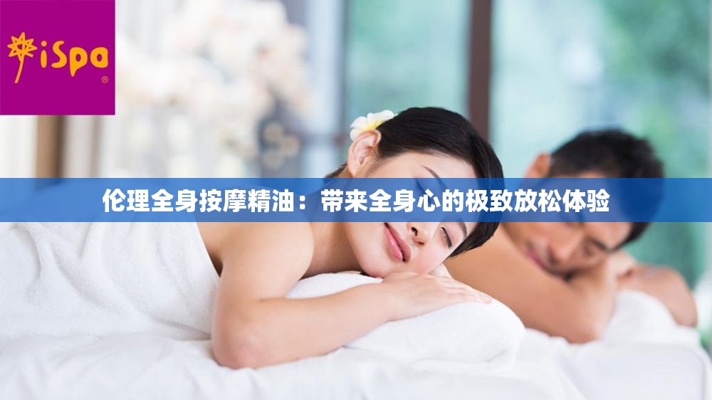 伦理全身按摩精油：带来全身心的极致放松体验