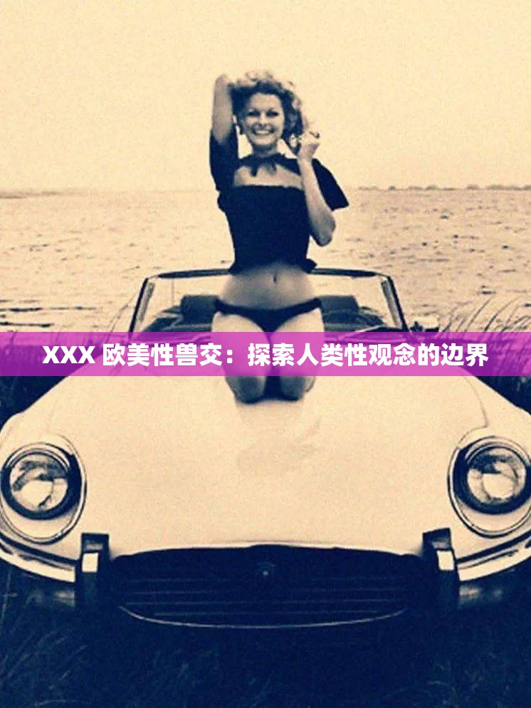 XXX 欧美性兽交：探索人类性观念的边界