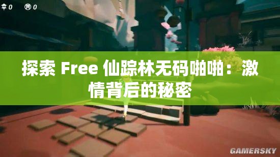 探索 Free 仙踪林无码啪啪：激情背后的秘密