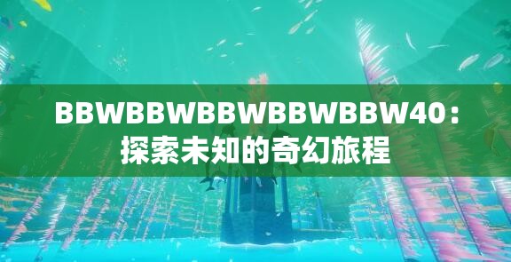 BBWBBWBBWBBWBBW40：探索未知的奇幻旅程