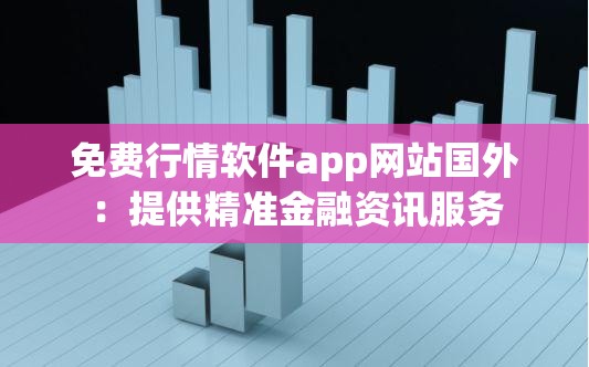 免费行情软件app网站国外：提供精准金融资讯服务