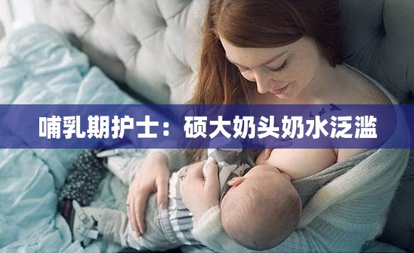 哺乳期护士：硕大奶头奶水泛滥