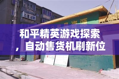 和平精英游戏探索，自动售货机刷新位置全面揭秘指南