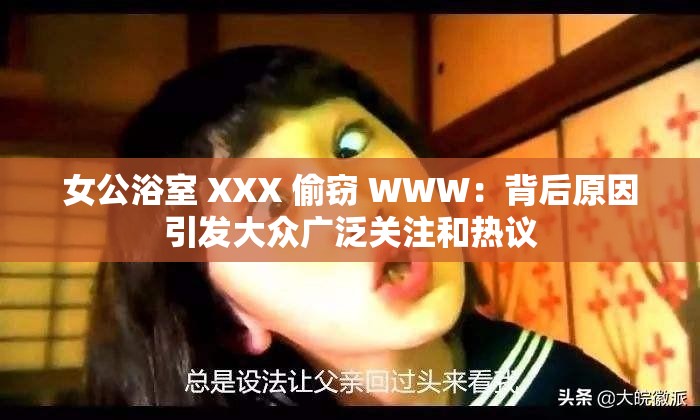 女公浴室 XXX 偷窃 WWW：背后原因引发大众广泛关注和热议