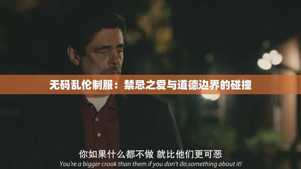 无码乱伦制服：禁忌之爱与道德边界的碰撞