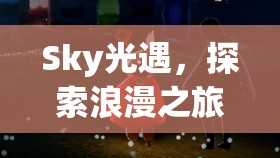 Sky光遇，探索浪漫之旅，揭秘解锁毕业发型所需心之数量