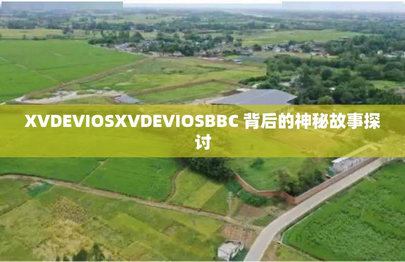 XVDEVIOSXVDEVIOSBBC 背后的神秘故事探讨