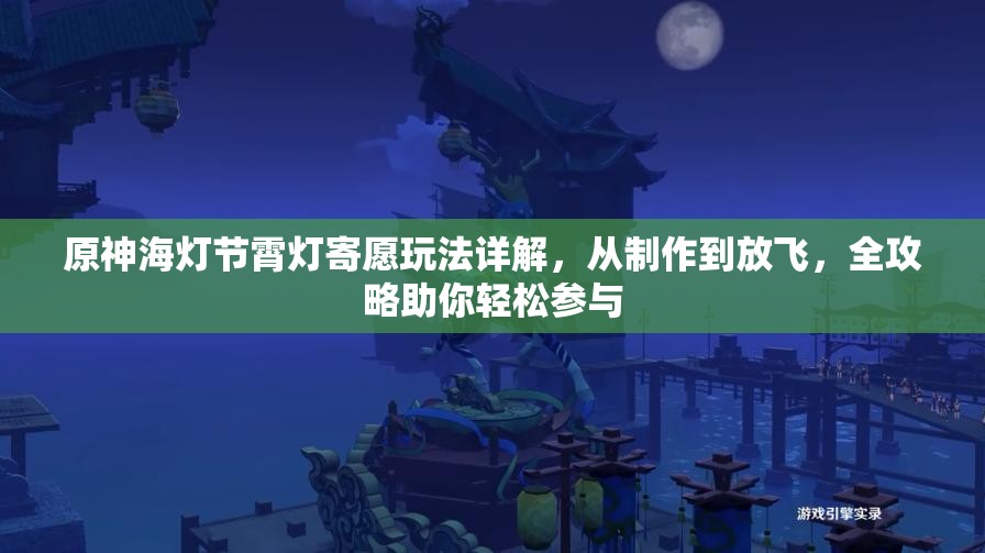 原神海灯节霄灯寄愿玩法详解，从制作到放飞，全攻略助你轻松参与