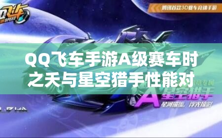 QQ飞车手游A级赛车时之夭与星空猎手性能对比及资源管理策略解析