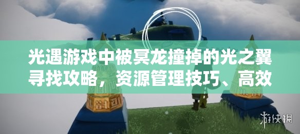 光遇游戏中被冥龙撞掉的光之翼寻找攻略，资源管理技巧、高效利用策略及避免浪费方法