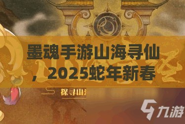 墨魂手游山海寻仙，2025蛇年新春解锁奇幻之旅的绝妙秘籍