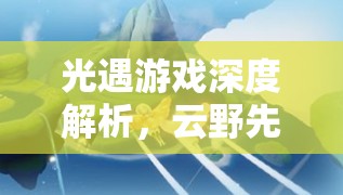 光遇游戏深度解析，云野先祖位置全面汇总与探索奇妙之旅