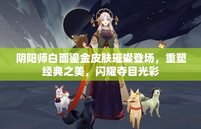 阴阳师白面鎏金皮肤璀璨登场，重塑经典之美，闪耀夺目光彩