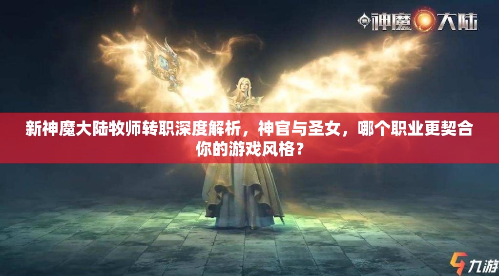 新神魔大陆牧师转职深度解析，神官与圣女，哪个职业更契合你的游戏风格？