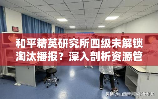 和平精英研究所四级未解锁淘汰播报？深入剖析资源管理升级机制