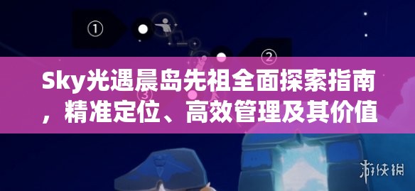 Sky光遇晨岛先祖全面探索指南，精准定位、高效管理及其价值最大化策略