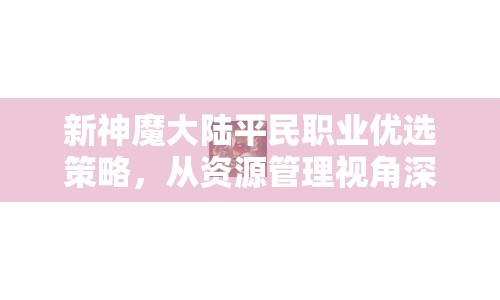 新神魔大陆平民职业优选策略，从资源管理视角深入剖析职业选择