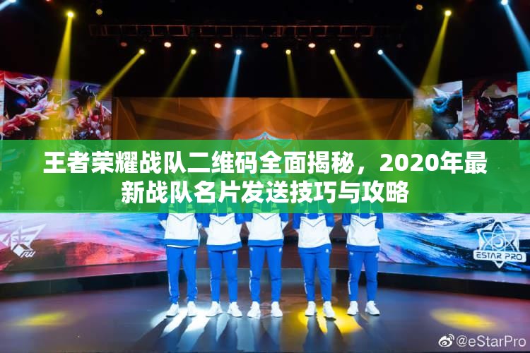 王者荣耀战队二维码全面揭秘，2020年最新战队名片发送技巧与攻略