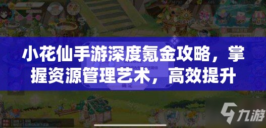 小花仙手游深度氪金攻略，掌握资源管理艺术，高效提升游戏体验