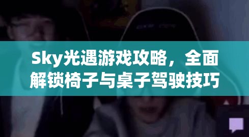 Sky光遇游戏攻略，全面解锁椅子与桌子驾驶技巧与秘籍指南