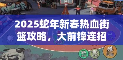 2025蛇年新春热血街篮攻略，大前锋连招秘籍，解锁制霸篮下的艺术