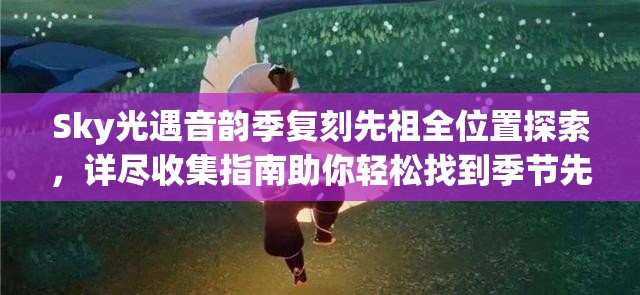 Sky光遇音韵季复刻先祖全位置探索，详尽收集指南助你轻松找到季节先祖