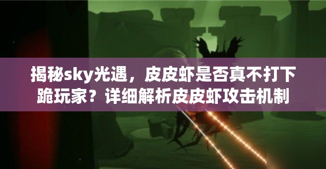 揭秘sky光遇，皮皮虾是否真不打下跪玩家？详细解析皮皮虾攻击机制