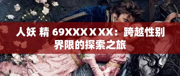 人妖 精 69XXXⅩXX：跨越性别界限的探索之旅