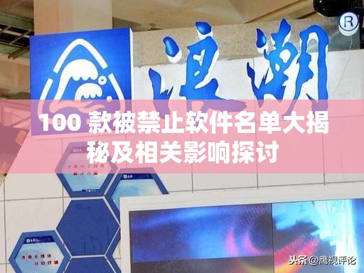 100 款被禁止软件名单大揭秘及相关影响探讨