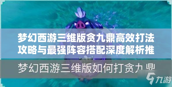 梦幻西游三维版贪九鼎高效打法攻略与最强阵容搭配深度解析推荐