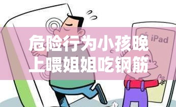 危险行为小孩晚上喂姐姐吃钢筋：是玩笑还是伤害