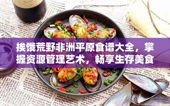 挨饿荒野非洲平原食谱大全，掌握资源管理艺术，畅享生存美食之旅