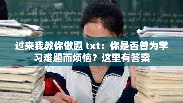 过来我教你做题 txt：你是否曾为学习难题而烦恼？这里有答案