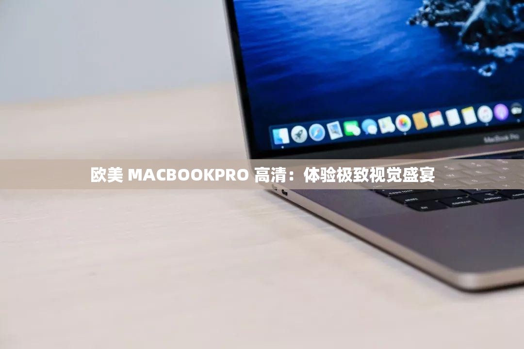 欧美 MACBOOKPRO 高清：体验极致视觉盛宴