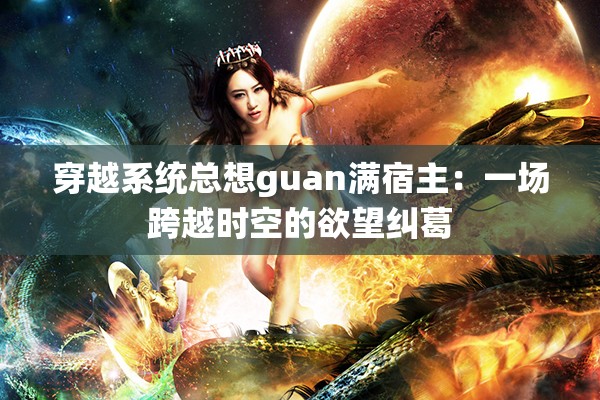 穿越系统总想guan满宿主：一场跨越时空的欲望纠葛