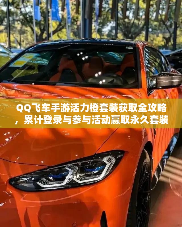 QQ飞车手游活力橙套装获取全攻略，累计登录与参与活动赢取永久套装