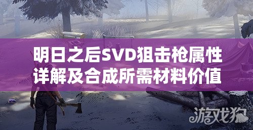 明日之后SVD狙击枪属性详解及合成所需材料价值全面分析