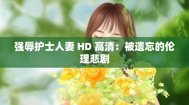 强辱护士人妻 HD 高清：被遗忘的伦理悲剧