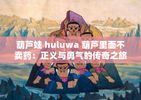 葫芦娃 huluwa 葫芦里面不卖药：正义与勇气的传奇之旅