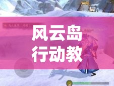 风云岛行动教学关挑战9999血量BOSS，资源管理、实战技巧与策略详解