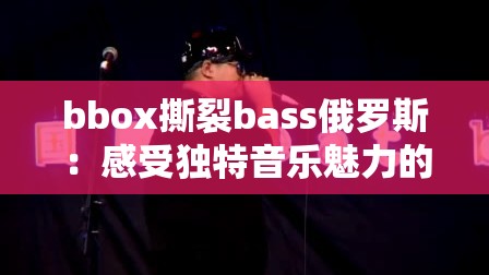 bbox撕裂bass俄罗斯：感受独特音乐魅力的震撼之旅