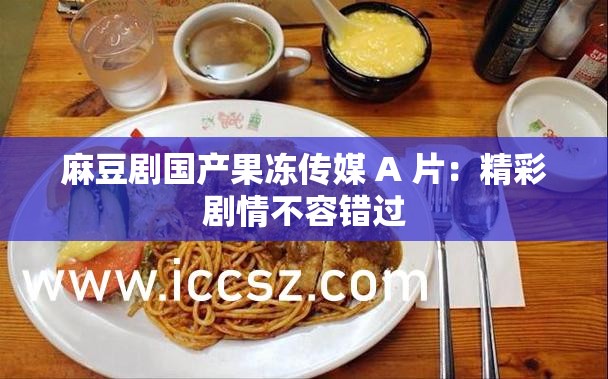 麻豆剧国产果冻传媒 A 片：精彩剧情不容错过