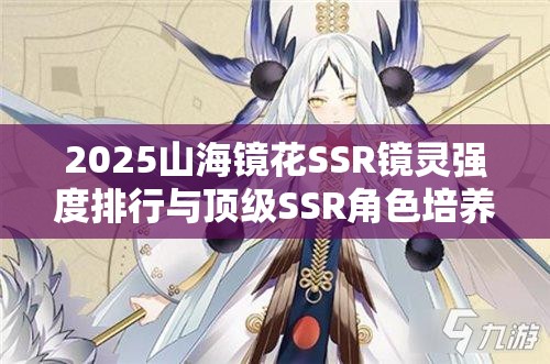 2025山海镜花SSR镜灵强度排行与顶级SSR角色培养策略深度解析