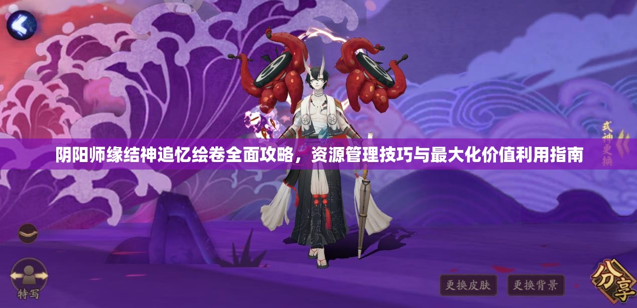 阴阳师缘结神追忆绘卷全面攻略，资源管理技巧与最大化价值利用指南