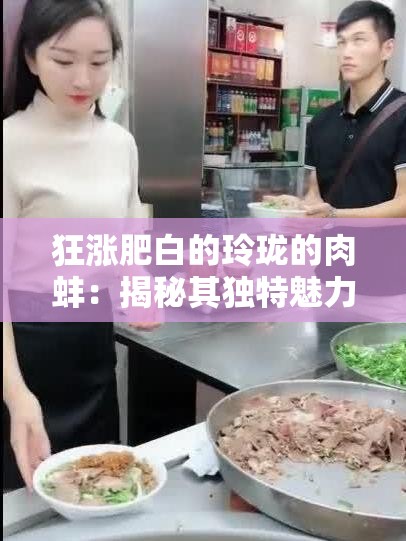 狂涨肥白的玲珑的肉蚌：揭秘其独特魅力与市场热销背后的秘密