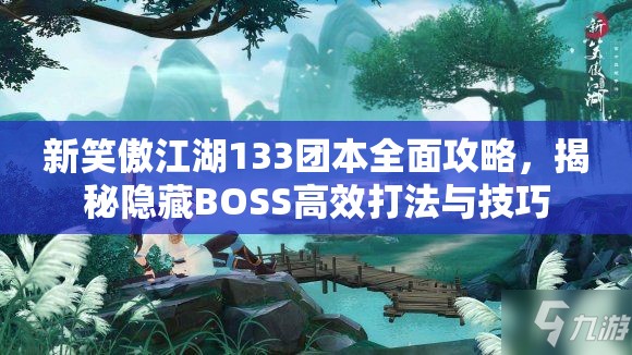 新笑傲江湖133团本全面攻略，揭秘隐藏BOSS高效打法与技巧